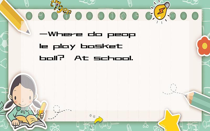 -Where do people play basketball?–At school.