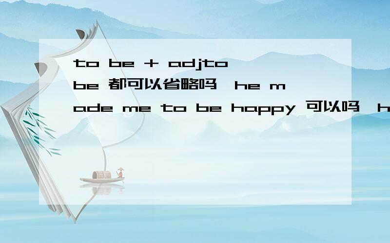 to be + adjto be 都可以省略吗,he made me to be happy 可以吗,he is believed to be uninteresting ,中的 TO BE 可以省略吗,什么时候可以省略什么时候不能省略,