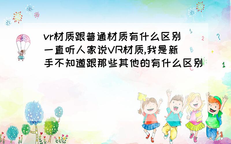 vr材质跟普通材质有什么区别一直听人家说VR材质,我是新手不知道跟那些其他的有什么区别