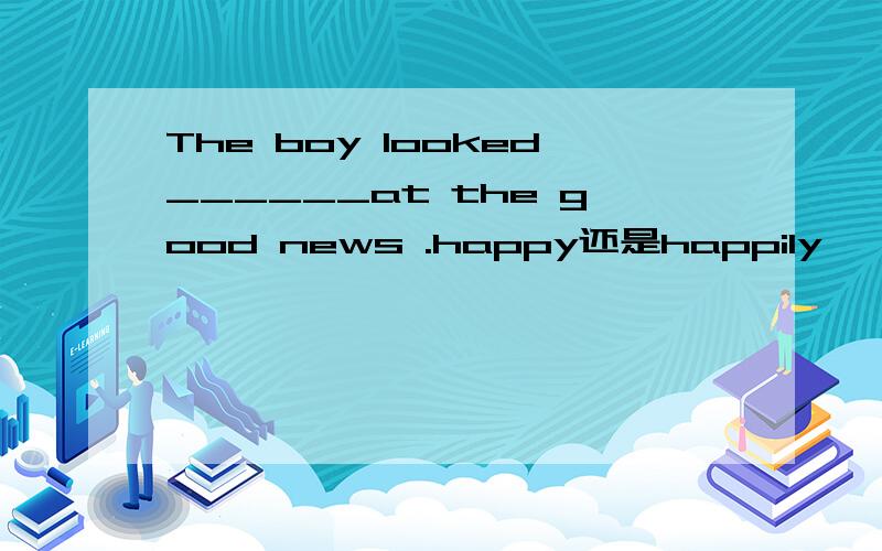 The boy looked______at the good news .happy还是happily