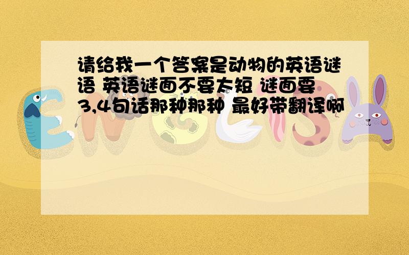 请给我一个答案是动物的英语谜语 英语谜面不要太短 谜面要3,4句话那种那种 最好带翻译啊