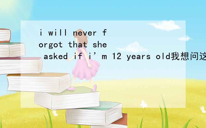 i will never forgot that she asked if i’m 12 years old我想问这是怎么翻译的,为什么里面有个if