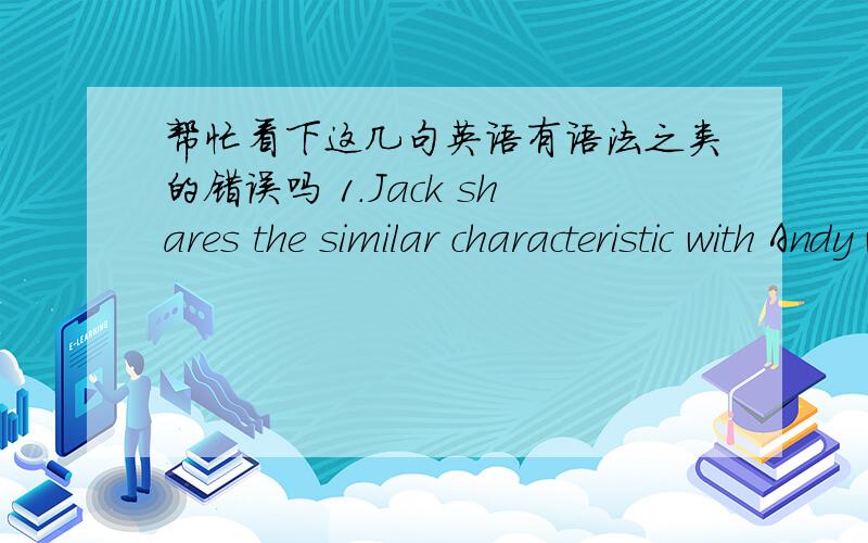 帮忙看下这几句英语有语法之类的错误吗 1.Jack shares the similar characteristic with Andy who is energetic and outgoing,but he is so impatient.2.Suzy is a creative boy,now he is doing an experiment in the laboratory to invent somethin