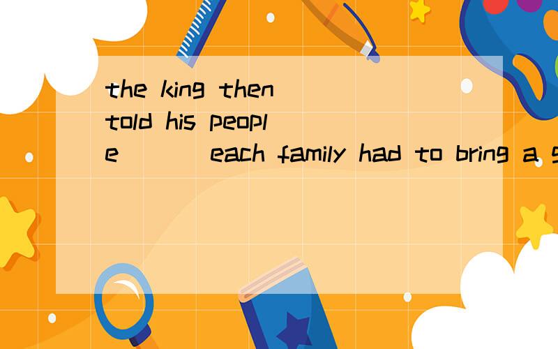 the king then told his people ( ) each family had to bring a glass of milk A.at B.from C.On D.Withthe king then told his people ( ) each family had to bring a glass of milkA.at B.from C.On D.Withwhen you plan to help people ,do not think () will help