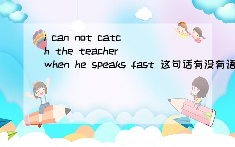 i can not catch the teacher when he speaks fast 这句话有没有语法错误?