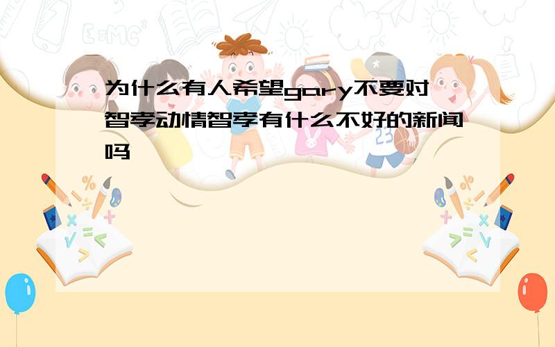 为什么有人希望gary不要对智孝动情智孝有什么不好的新闻吗