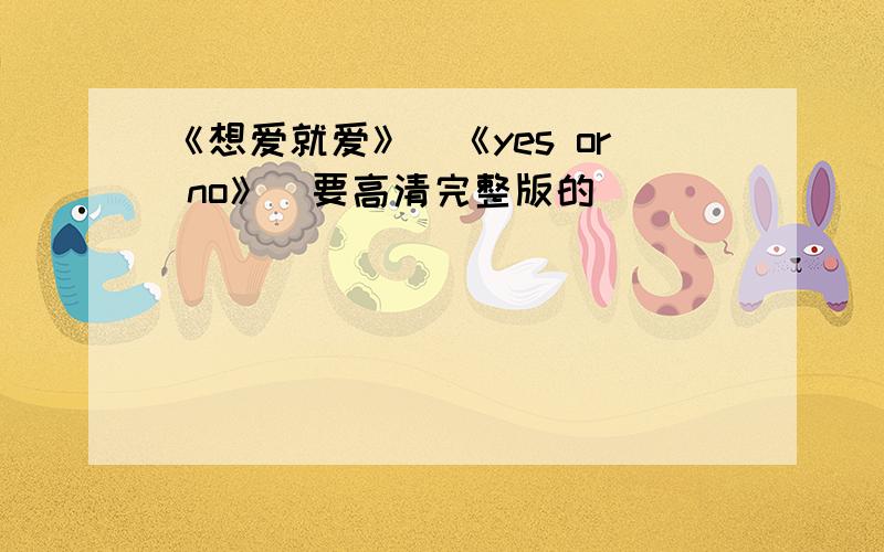 《想爱就爱》（《yes or no》）要高清完整版的