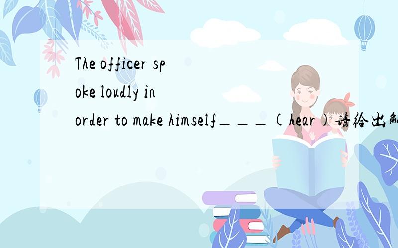 The officer spoke loudly in order to make himself___(hear)请给出解释和翻译