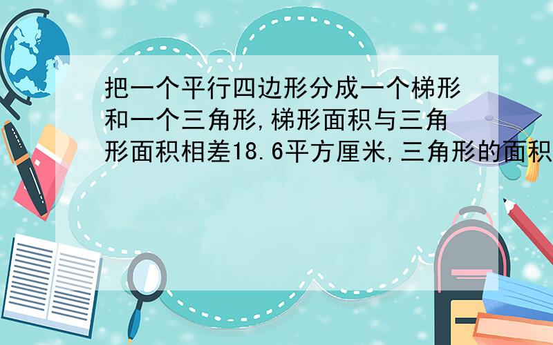 把一个平行四边形分成一个梯形和一个三角形,梯形面积与三角形面积相差18.6平方厘米,三角形的面积是多少?梯形的底是15平方厘米,高是6.2平方厘米.