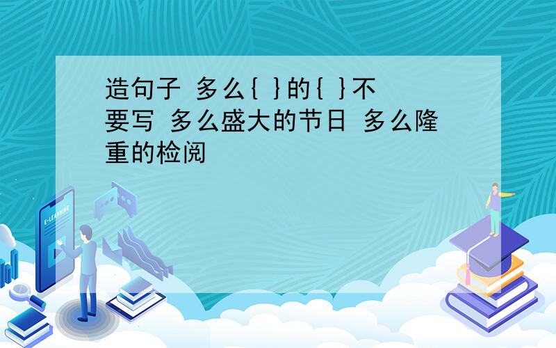 造句子 多么{ }的{ }不要写 多么盛大的节日 多么隆重的检阅