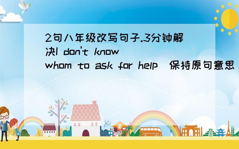 2句八年级改写句子.3分钟解决I don't know whom to ask for help(保持原句意思）I'dont know whom____ _____ ask for help.Jenny didn't go to school in time(保持原句意思）Jenny____ ____ for school