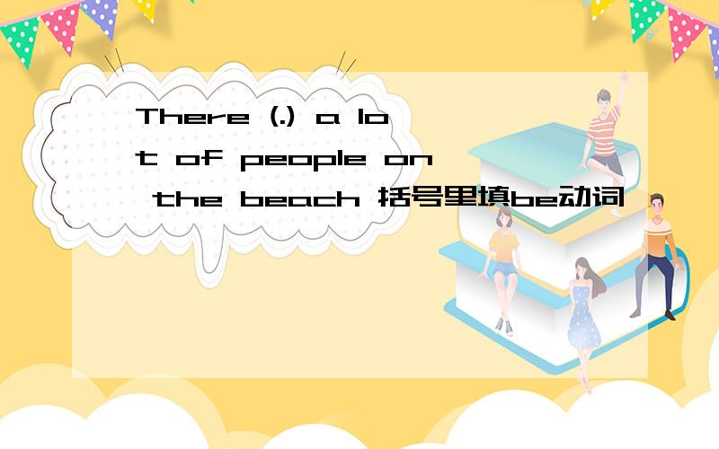 There (.) a lot of people on the beach 括号里填be动词