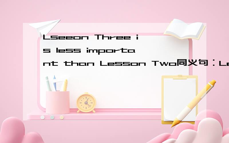 Lseeon Three is less important than Lesson Two同义句：Lesson Three is _____　_____ _____ _____ Lesson Two.