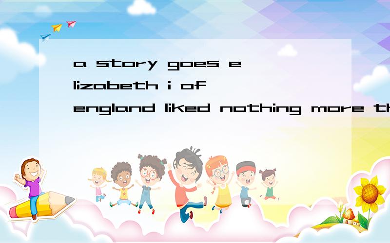 a story goes elizabeth i of england liked nothing more than being surrounded by cleverA story goes _____ Elizabeth I of England liked nothing more than being surrounded by clever and qualified noblemen at court.A.when B.where C.what D.that 为什么