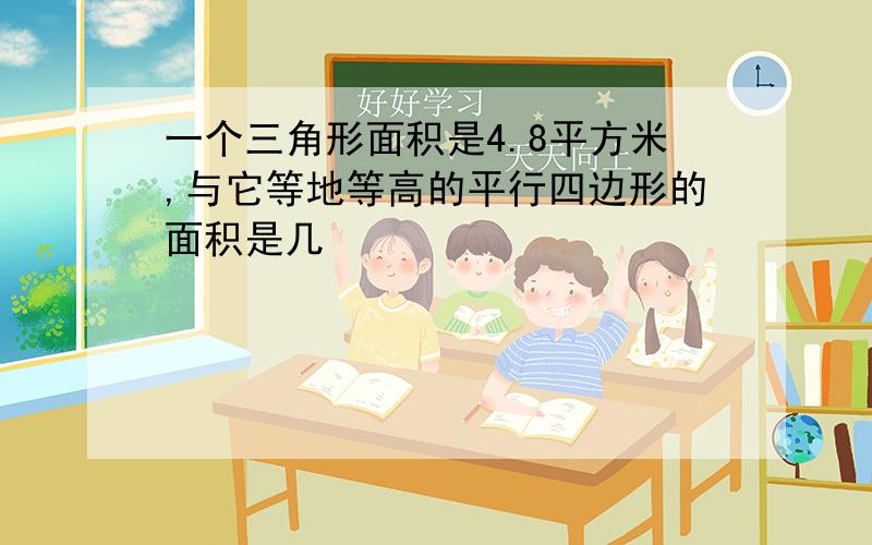 一个三角形面积是4.8平方米,与它等地等高的平行四边形的面积是几