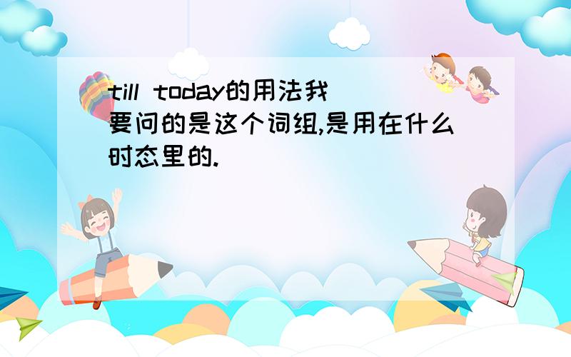 till today的用法我要问的是这个词组,是用在什么时态里的.