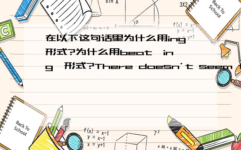 在以下这句话里为什么用ing形式?为什么用beat「ing」形式?There doesn’t seem to be much hope of our beating that team.看来我们战胜那个队没有多大希望.