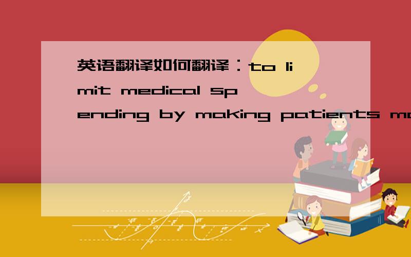 英语翻译如何翻译：to limit medical spending by making patients more careful consumers