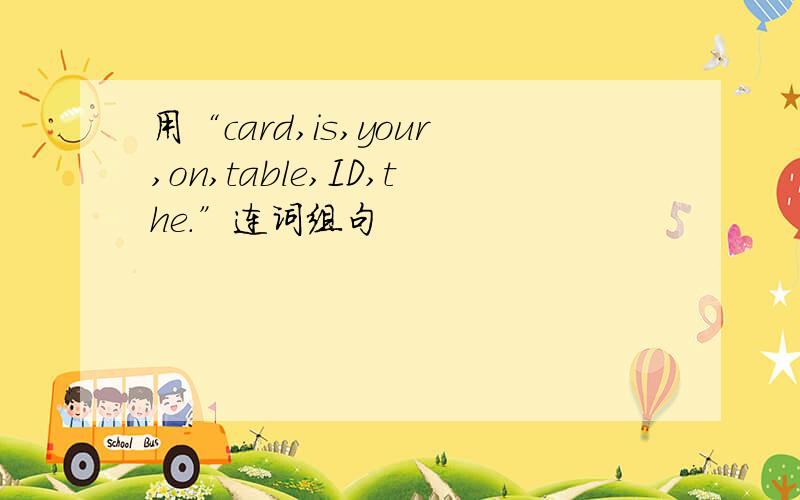 用“card,is,your,on,table,ID,the.”连词组句