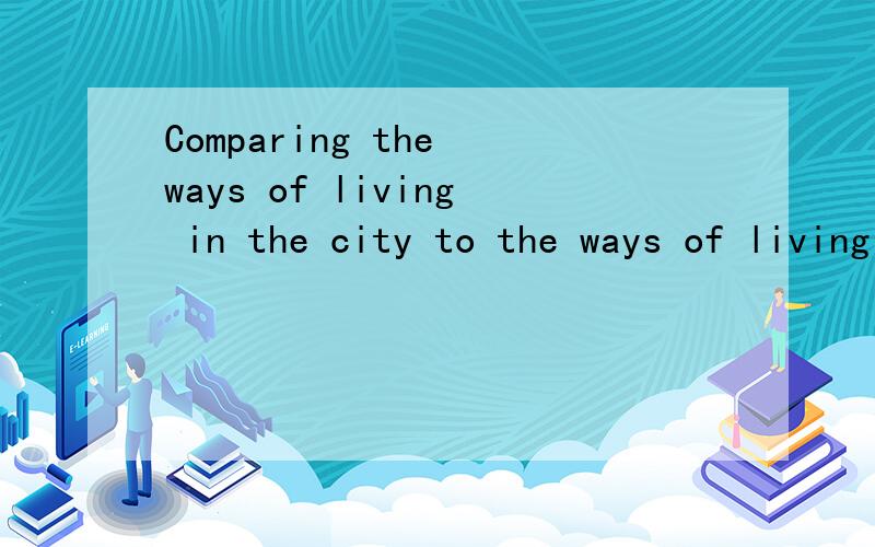 Comparing the ways of living in the city to the ways of living in the country?