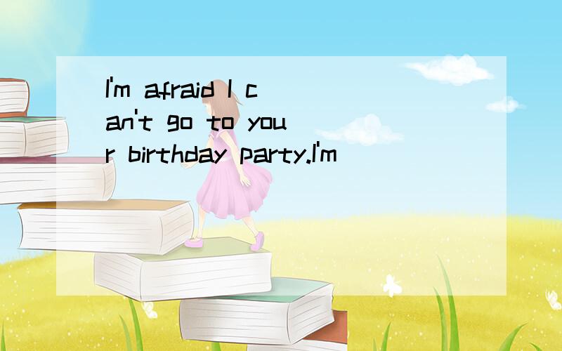 I'm afraid I can't go to your birthday party.I'm ____ ____ ____ ____