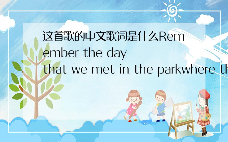 这首歌的中文歌词是什么Remember the day that we met in the parkwhere the sunlight and shadow entwined?That picture looked perfect,more perfect than art,but I wish,on that day,I'd been blind.Remember the night that we lay in the starsin a po