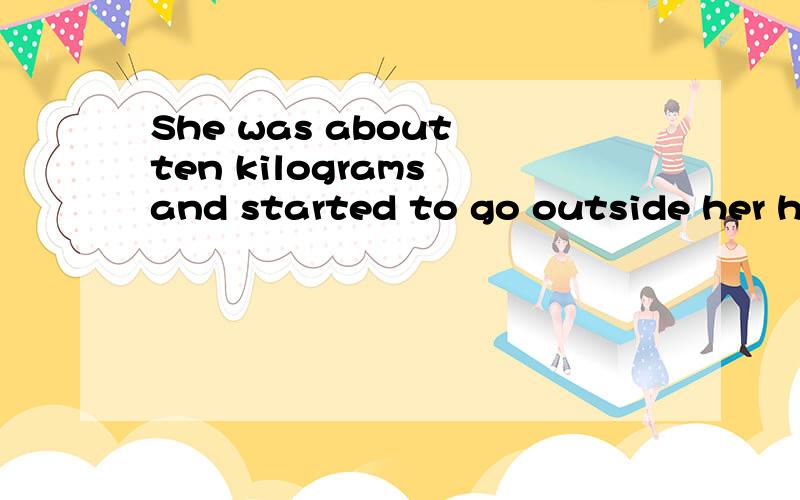 She was about ten kilograms and started to go outside her home.（同意句）She —— about ten kilograms and —— —— her home