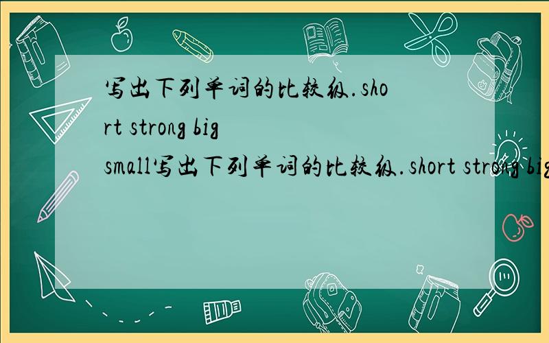 写出下列单词的比较级.short strong big small写出下列单词的比较级.short strong big small old young tall long fat thin heavy light good beautiful high slow