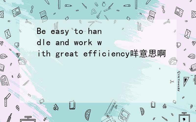Be easy to handle and work with great efficiency咩意思啊