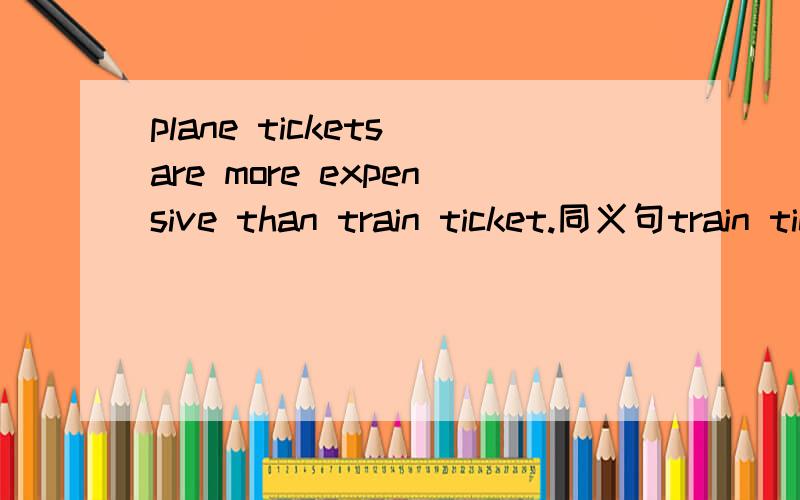 plane tickets are more expensive than train ticket.同义句train tickets are_____ ______ _______plane tickets.