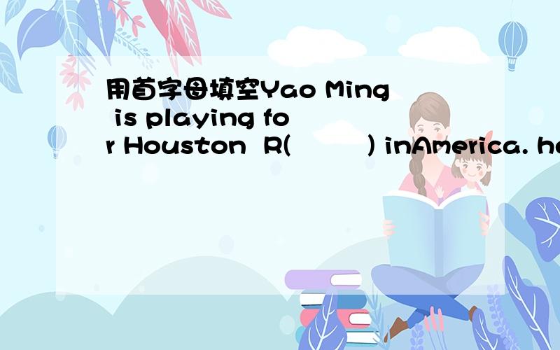 用首字母填空Yao Ming is playing for Houston  R(         ) inAmerica. he is a great basketball playe不会做啊帮帮忙