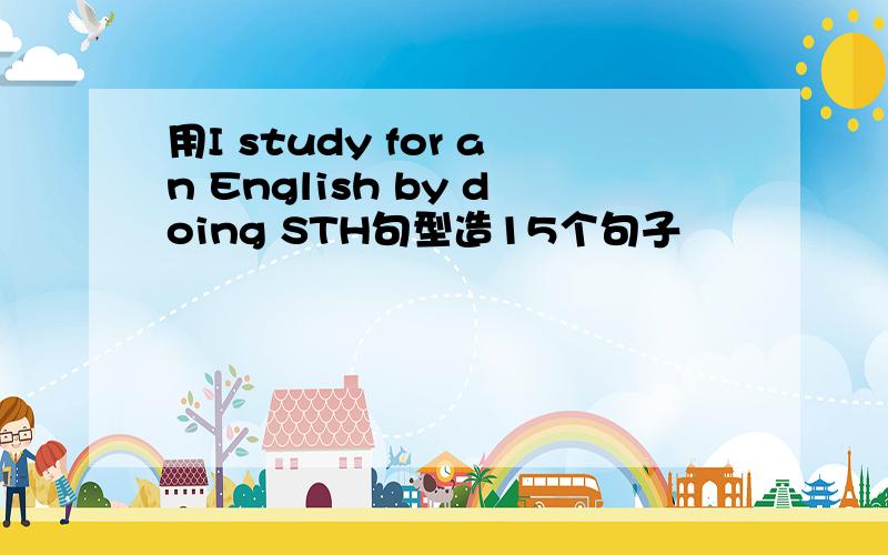 用I study for an English by doing STH句型造15个句子