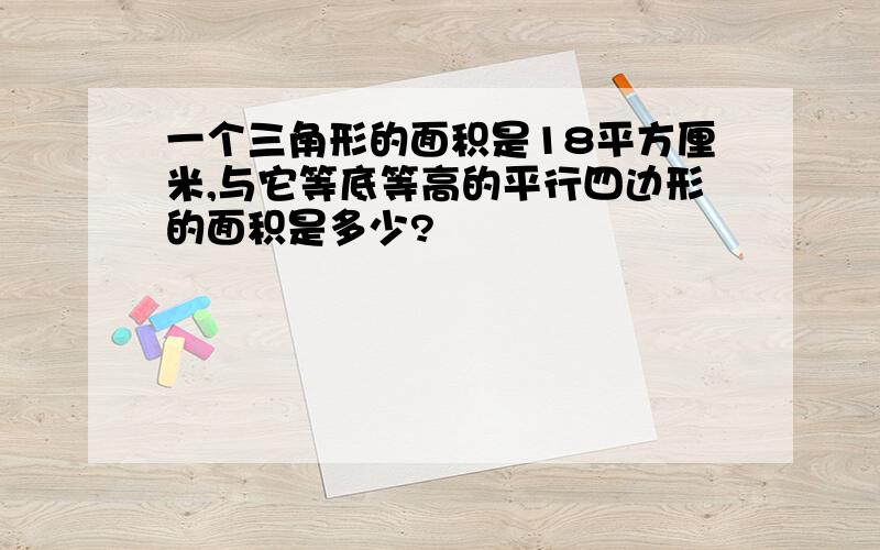 一个三角形的面积是18平方厘米,与它等底等高的平行四边形的面积是多少?