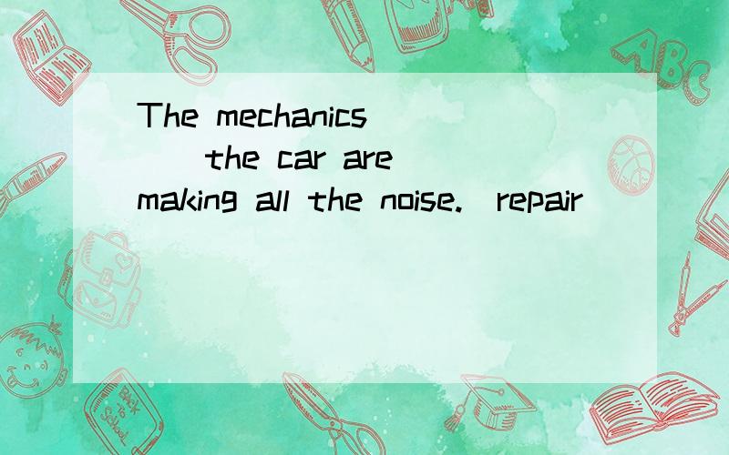 The mechanics___the car are making all the noise.(repair)