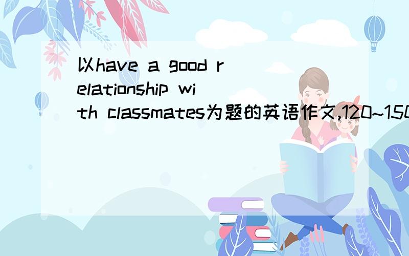 以have a good relationship with classmates为题的英语作文,120~150词 \x0c内容包括1良好同学关系的重要...以have a good relationship with classmates为题的英语作文,120~150词 \x0c内容包括1良好同学关系的重要性,2