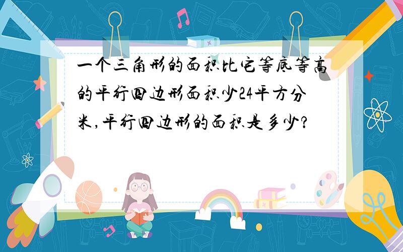 一个三角形的面积比它等底等高的平行四边形面积少24平方分米,平行四边形的面积是多少?