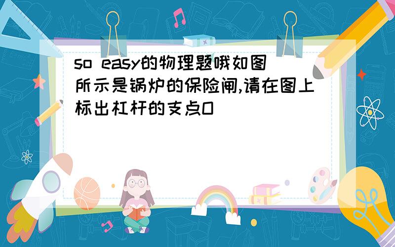 so easy的物理题哦如图所示是锅炉的保险闸,请在图上标出杠杆的支点O