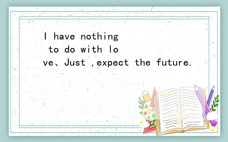 I have nothing to do with love、Just ,expect the future.