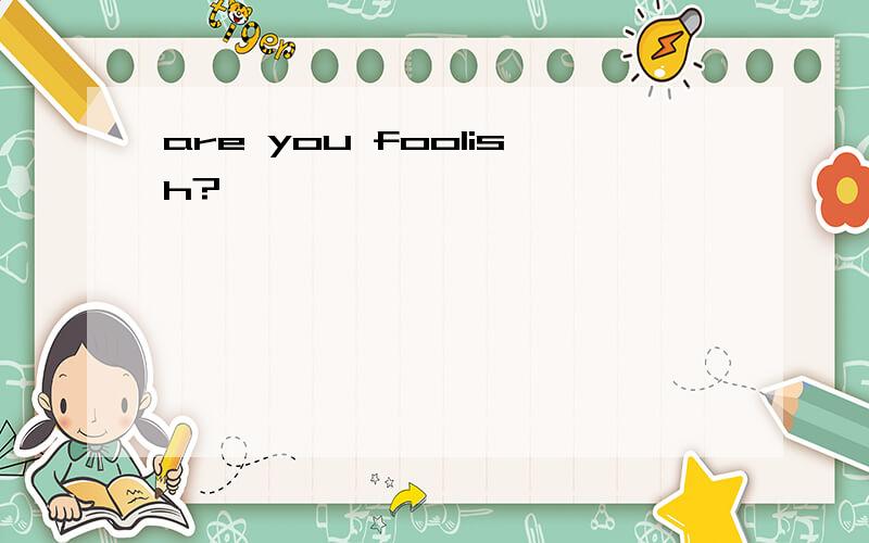 are you foolish?……………………