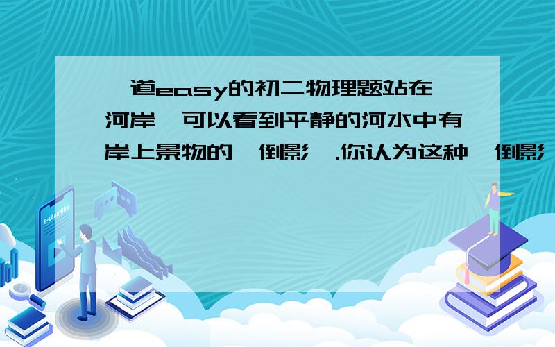 一道easy的初二物理题站在河岸,可以看到平静的河水中有岸上景物的