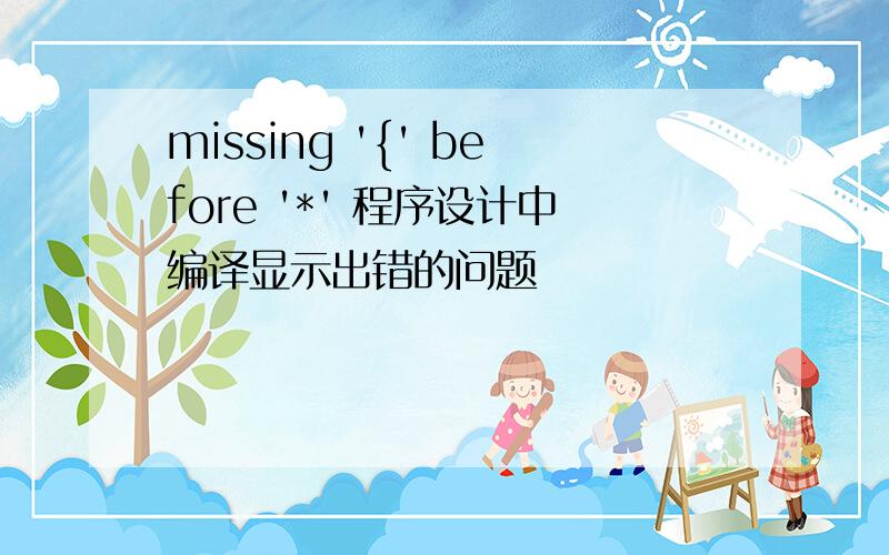 missing '{' before '*' 程序设计中编译显示出错的问题