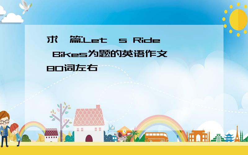 求一篇:Let's Ride Bikes为题的英语作文 80词左右