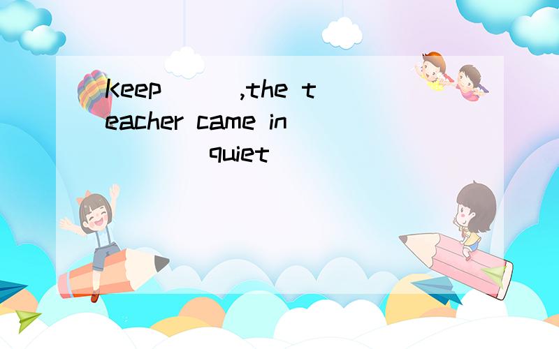 Keep ( ),the teacher came in ( ）（quiet)