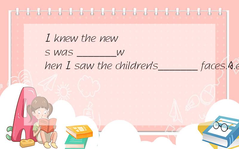 I knew the news was _______when I saw the children's_______ faces.A.exciting;excited B.exciting;excitingC.excited;excitedD.excited;exciting