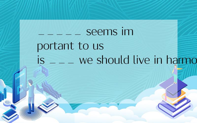 _____ seems important to us is ___ we should live in harmony with nature instead of destroying it.A.It ; thatB.What ; whatC.It ; whatD.What ; that为什么不选A选D,附理由,