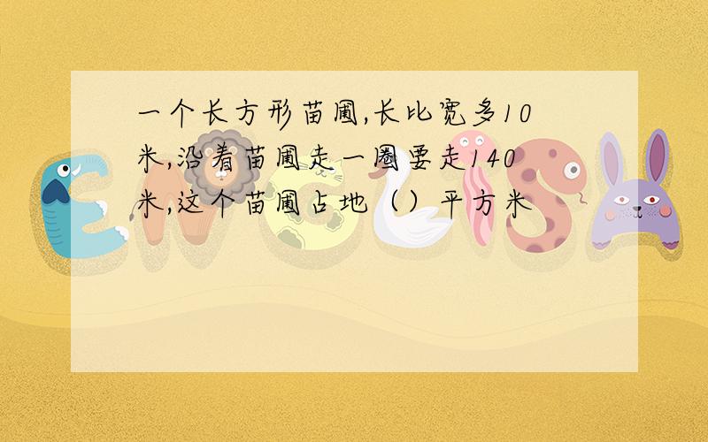 一个长方形苗圃,长比宽多10米,沿着苗圃走一圈要走140米,这个苗圃占地（）平方米