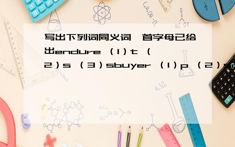 写出下列词同义词,首字母已给出endure （1）t （2）s （3）sbuyer （1）p （2）sclear （1）p （2）eenthusiastic （1）k （2）aencourage （1）mfrighten （1）sexcellent （1）e