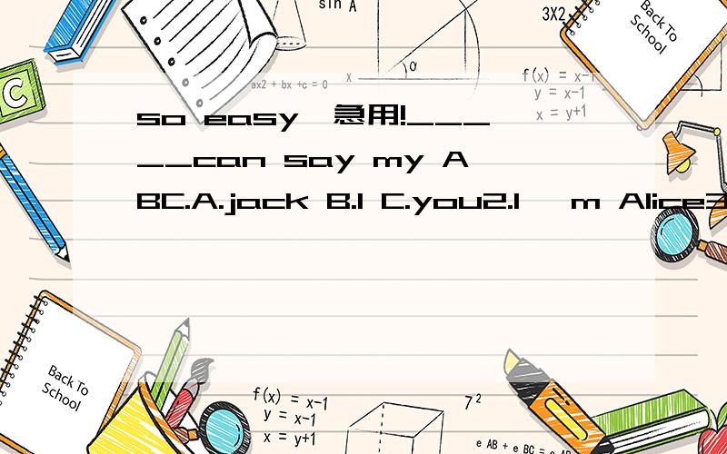 so easy,急用!_____can say my ABC.A.jack B.I C.you2.I 'm Alice3.I‘m ok(同义句转换)can you ____