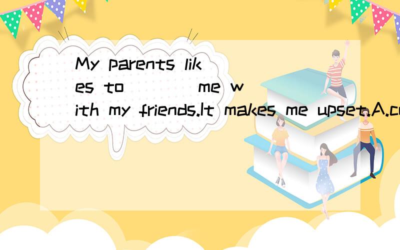 My parents likes to ___ me with my friends.It makes me upset.A.compare B.fill C.provide D.deal