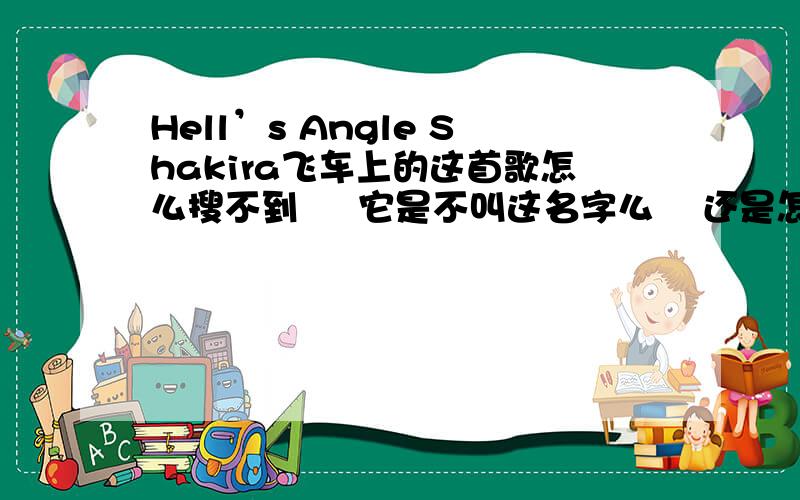 Hell’s Angle Shakira飞车上的这首歌怎么搜不到     它是不叫这名字么    还是怎么的?